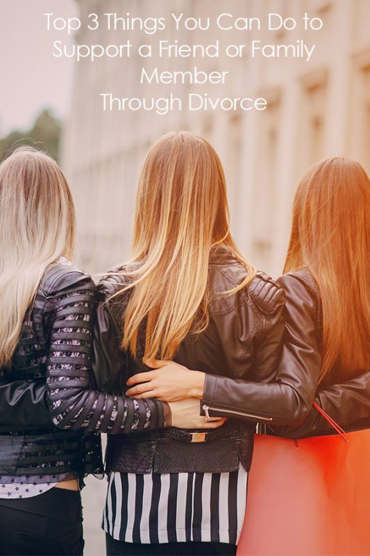 The Top 3 Things You Can Do to Support a Friend or Family Member Through Divorce